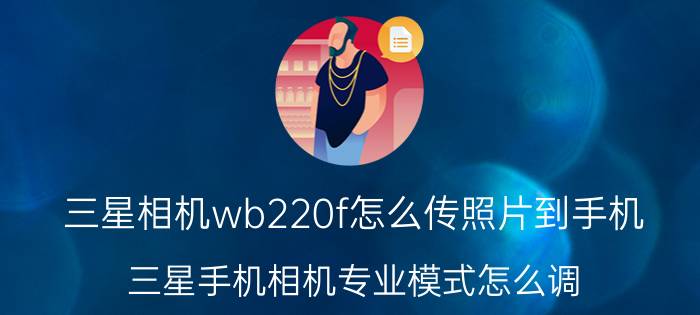 三星相机wb220f怎么传照片到手机 三星手机相机专业模式怎么调？